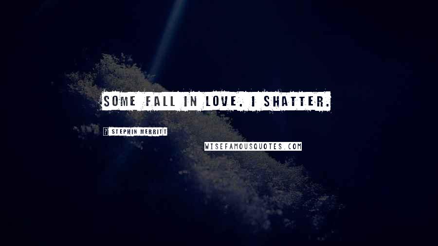 Stephin Merritt Quotes: Some fall in love. I shatter.