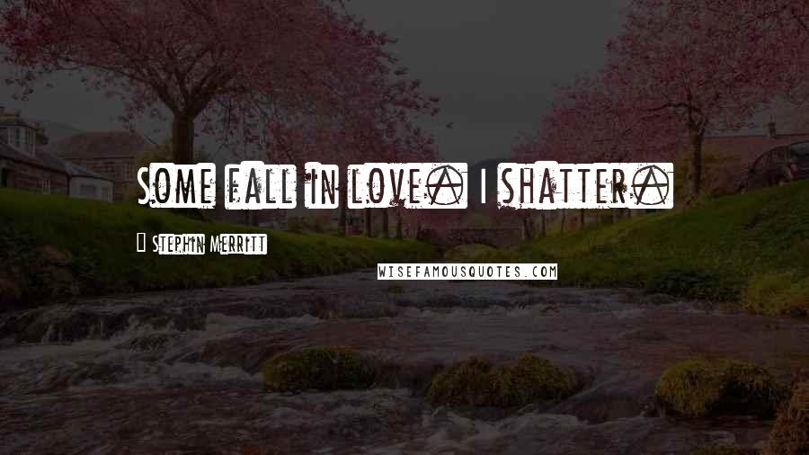 Stephin Merritt Quotes: Some fall in love. I shatter.