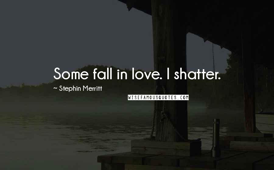 Stephin Merritt Quotes: Some fall in love. I shatter.