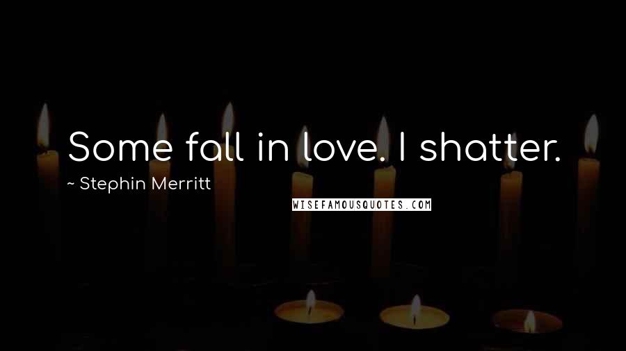 Stephin Merritt Quotes: Some fall in love. I shatter.