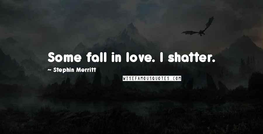 Stephin Merritt Quotes: Some fall in love. I shatter.