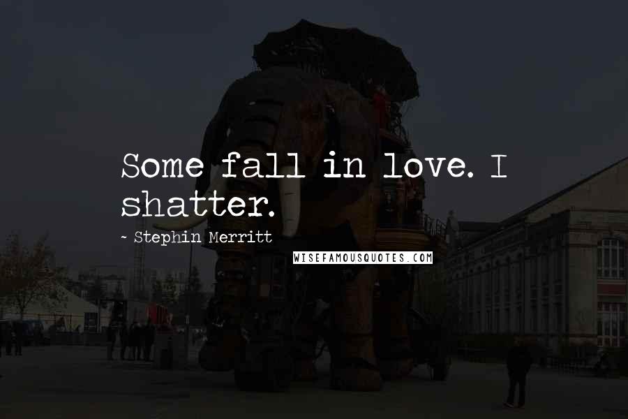 Stephin Merritt Quotes: Some fall in love. I shatter.