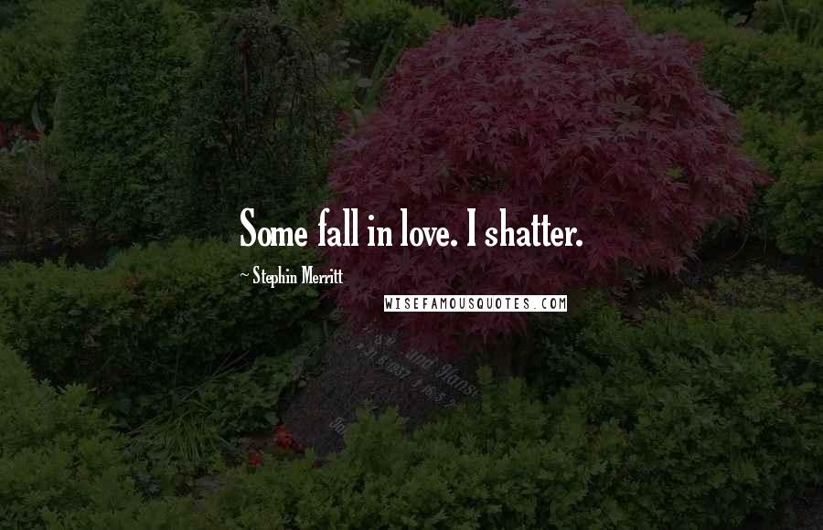 Stephin Merritt Quotes: Some fall in love. I shatter.