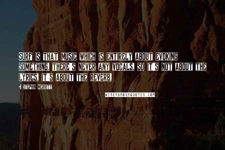 Stephin Merritt Quotes: Surf is that music which is entirely about evoking something. There's never any vocals, so it's not about the lyrics, it's about the reverb.