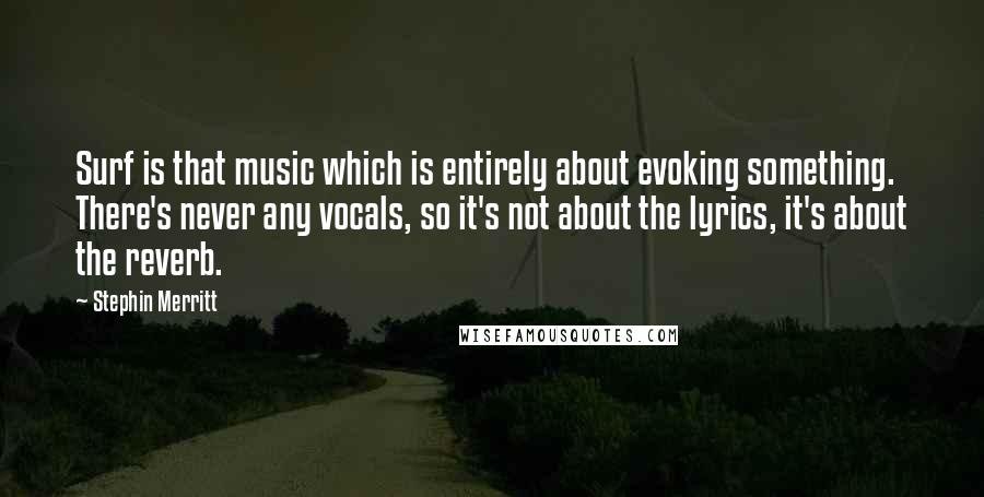 Stephin Merritt Quotes: Surf is that music which is entirely about evoking something. There's never any vocals, so it's not about the lyrics, it's about the reverb.