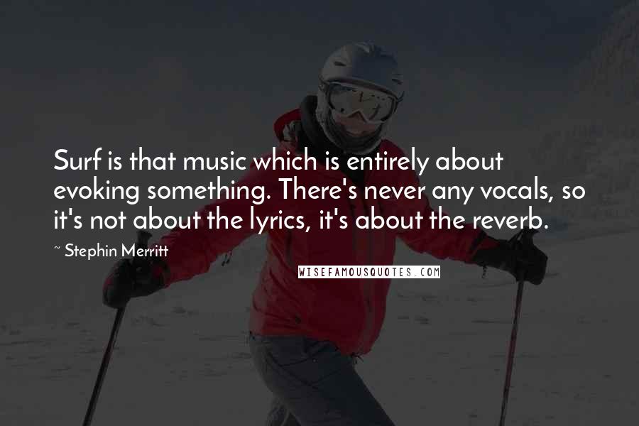 Stephin Merritt Quotes: Surf is that music which is entirely about evoking something. There's never any vocals, so it's not about the lyrics, it's about the reverb.