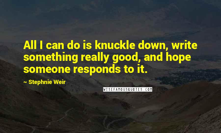 Stephnie Weir Quotes: All I can do is knuckle down, write something really good, and hope someone responds to it.