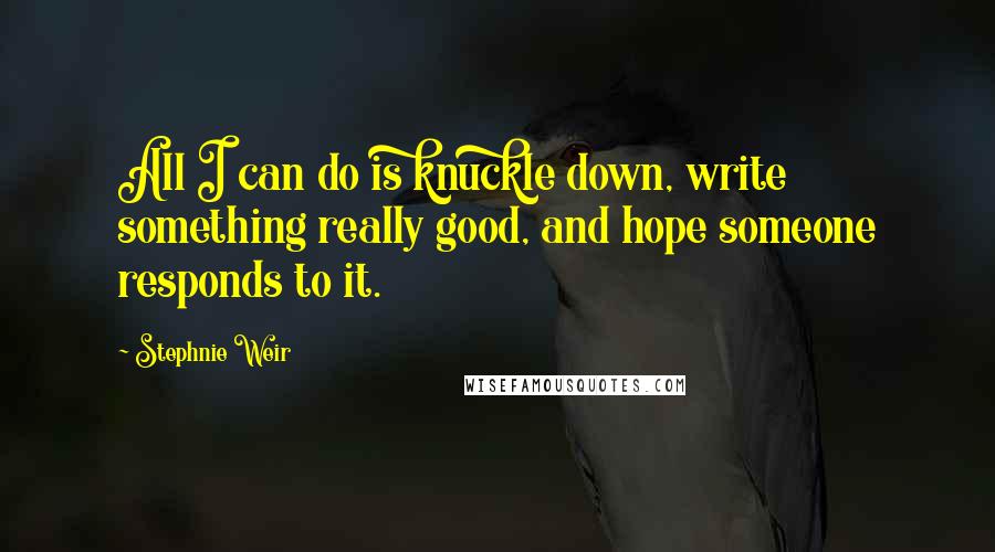 Stephnie Weir Quotes: All I can do is knuckle down, write something really good, and hope someone responds to it.