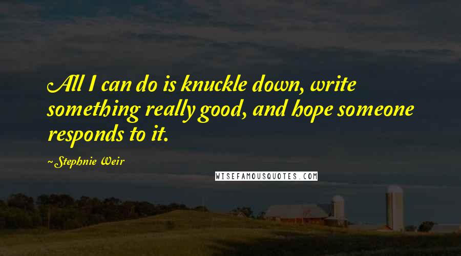 Stephnie Weir Quotes: All I can do is knuckle down, write something really good, and hope someone responds to it.