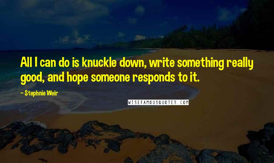 Stephnie Weir Quotes: All I can do is knuckle down, write something really good, and hope someone responds to it.