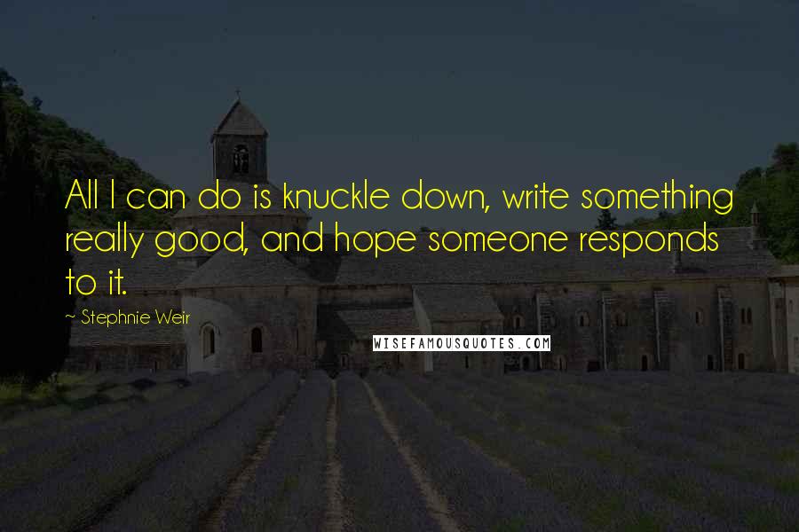 Stephnie Weir Quotes: All I can do is knuckle down, write something really good, and hope someone responds to it.