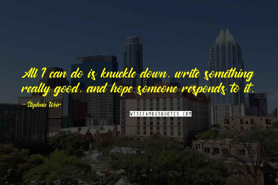 Stephnie Weir Quotes: All I can do is knuckle down, write something really good, and hope someone responds to it.