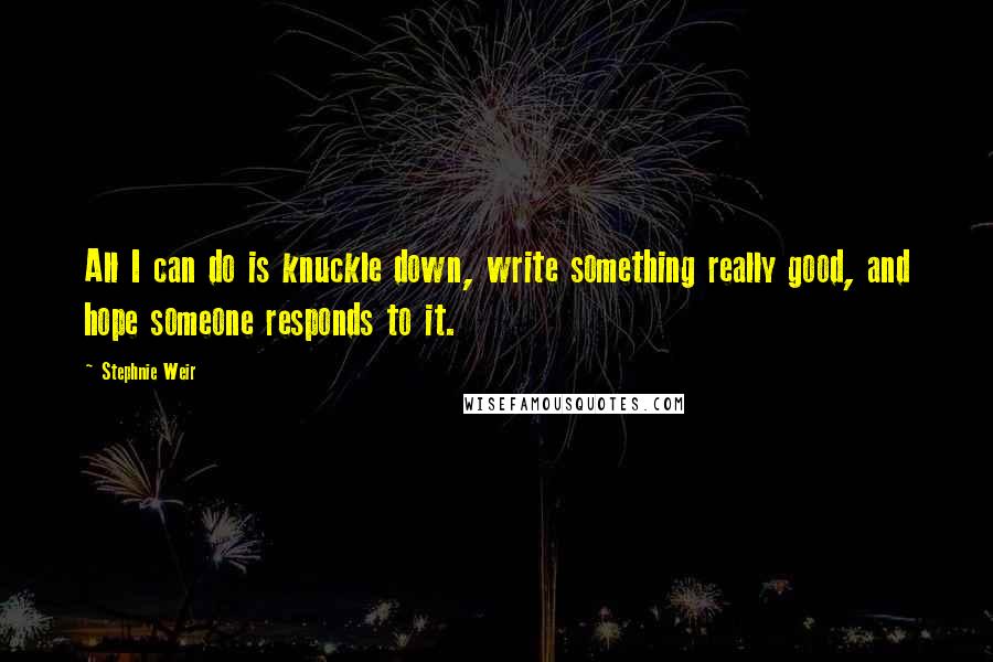 Stephnie Weir Quotes: All I can do is knuckle down, write something really good, and hope someone responds to it.