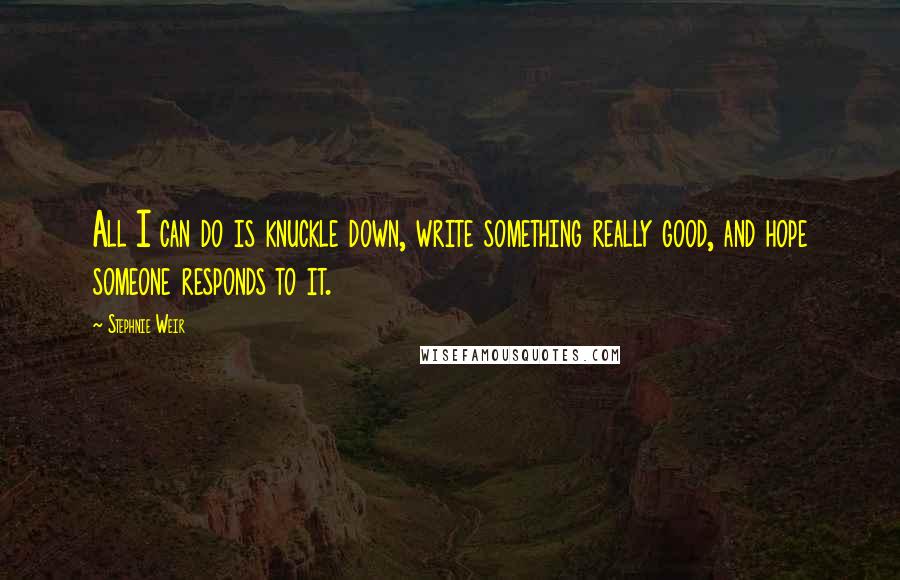 Stephnie Weir Quotes: All I can do is knuckle down, write something really good, and hope someone responds to it.