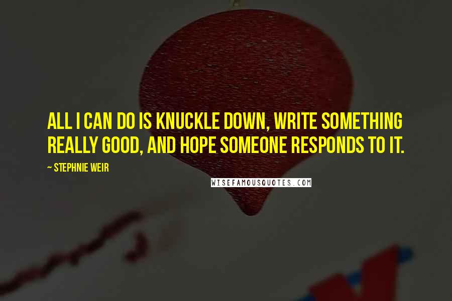 Stephnie Weir Quotes: All I can do is knuckle down, write something really good, and hope someone responds to it.