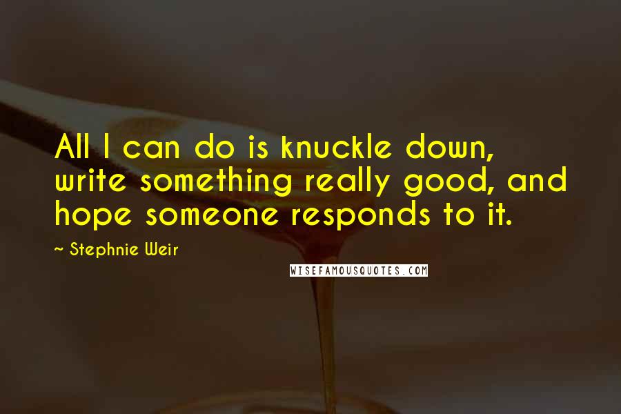 Stephnie Weir Quotes: All I can do is knuckle down, write something really good, and hope someone responds to it.