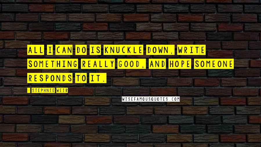 Stephnie Weir Quotes: All I can do is knuckle down, write something really good, and hope someone responds to it.