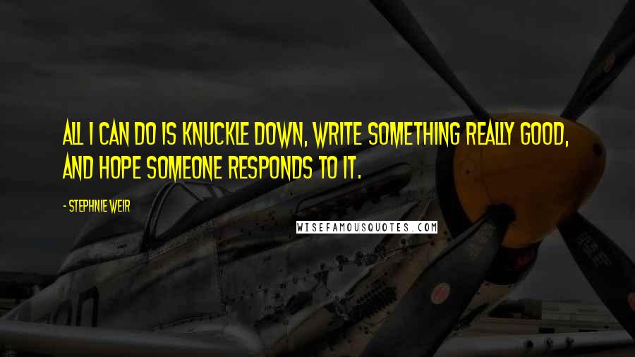 Stephnie Weir Quotes: All I can do is knuckle down, write something really good, and hope someone responds to it.