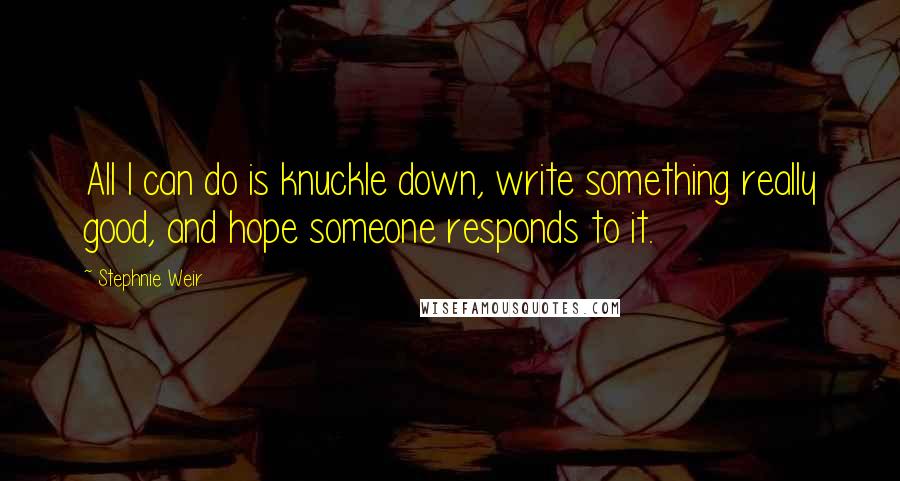Stephnie Weir Quotes: All I can do is knuckle down, write something really good, and hope someone responds to it.
