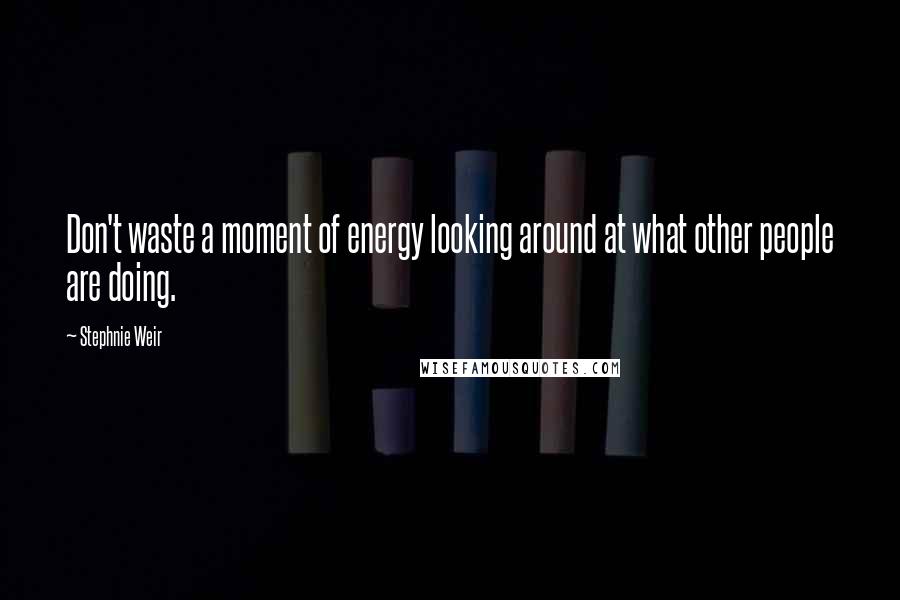 Stephnie Weir Quotes: Don't waste a moment of energy looking around at what other people are doing.