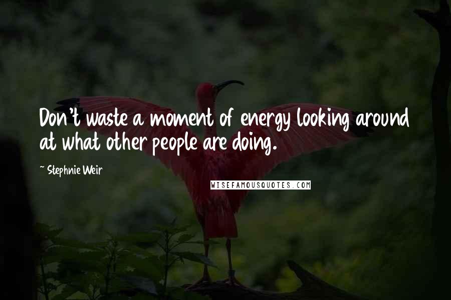 Stephnie Weir Quotes: Don't waste a moment of energy looking around at what other people are doing.