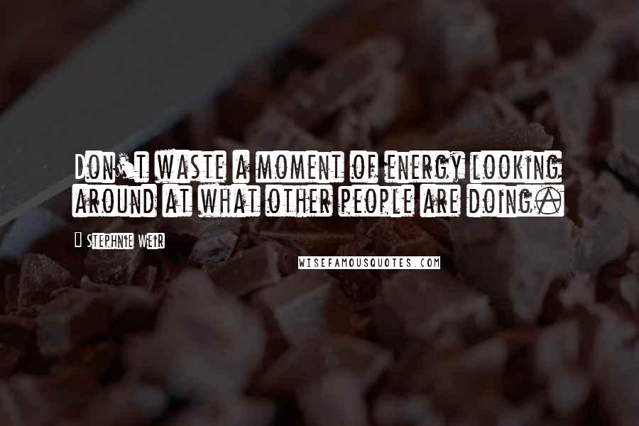 Stephnie Weir Quotes: Don't waste a moment of energy looking around at what other people are doing.