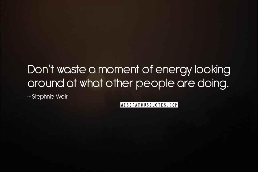 Stephnie Weir Quotes: Don't waste a moment of energy looking around at what other people are doing.
