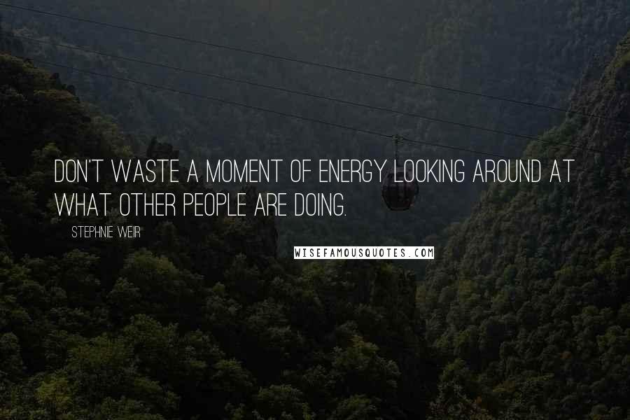 Stephnie Weir Quotes: Don't waste a moment of energy looking around at what other people are doing.