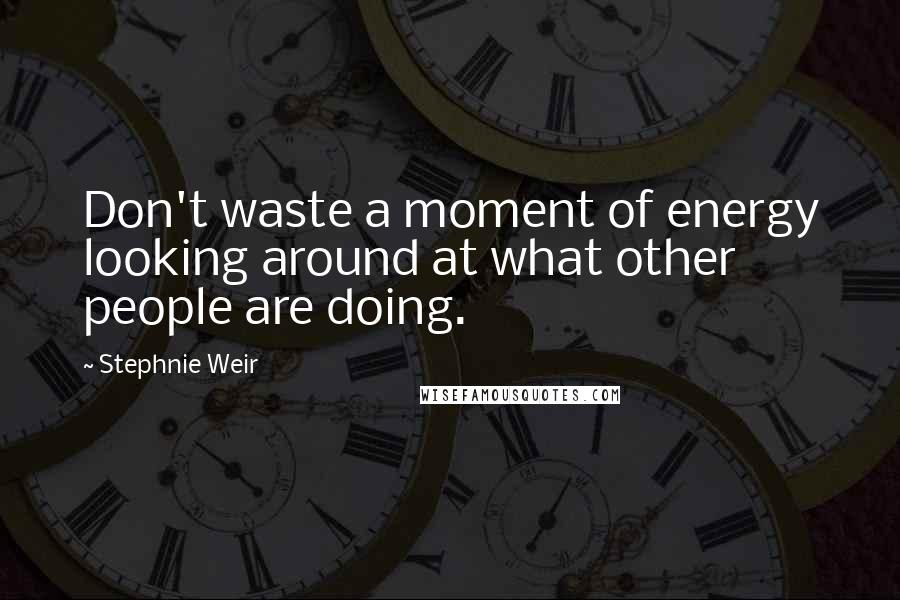 Stephnie Weir Quotes: Don't waste a moment of energy looking around at what other people are doing.