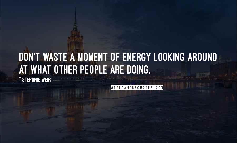 Stephnie Weir Quotes: Don't waste a moment of energy looking around at what other people are doing.