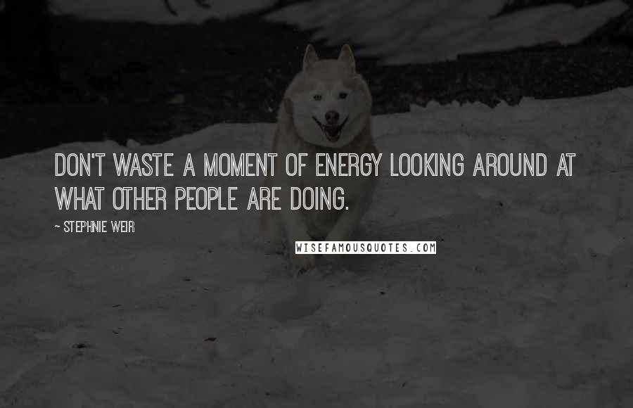 Stephnie Weir Quotes: Don't waste a moment of energy looking around at what other people are doing.