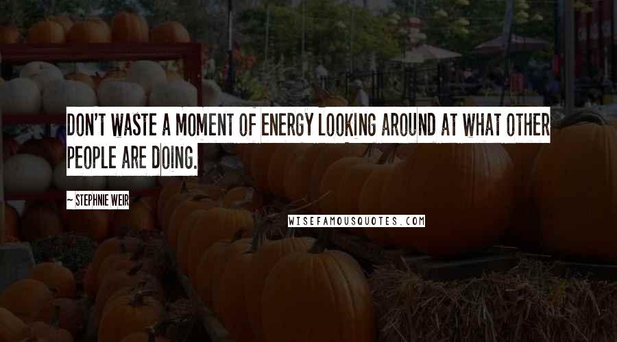 Stephnie Weir Quotes: Don't waste a moment of energy looking around at what other people are doing.