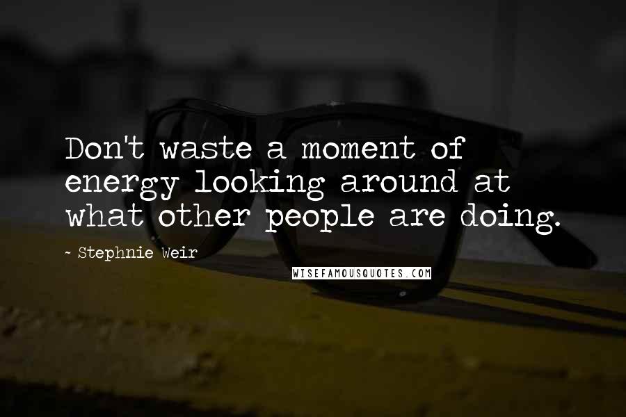 Stephnie Weir Quotes: Don't waste a moment of energy looking around at what other people are doing.