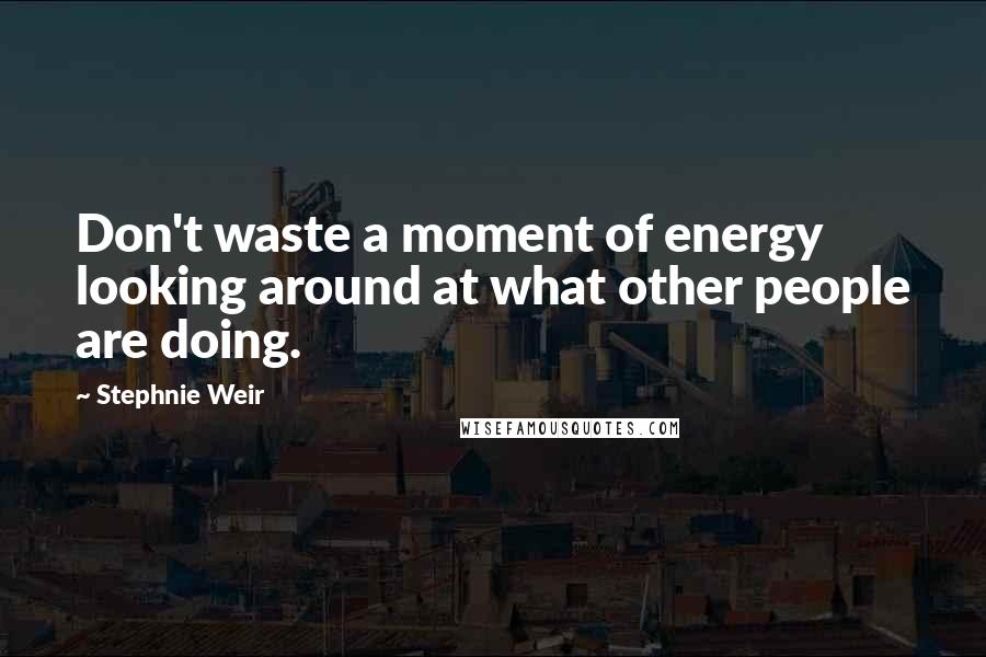 Stephnie Weir Quotes: Don't waste a moment of energy looking around at what other people are doing.