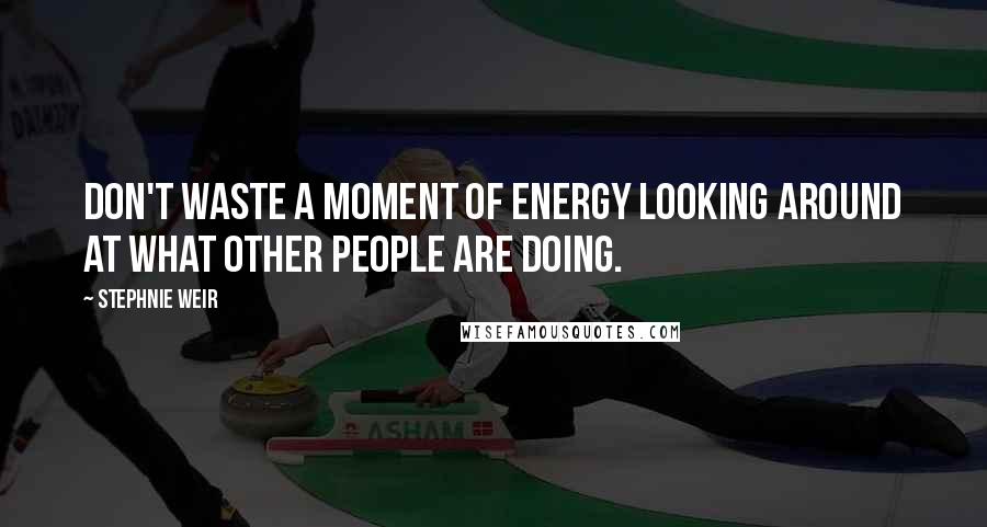 Stephnie Weir Quotes: Don't waste a moment of energy looking around at what other people are doing.