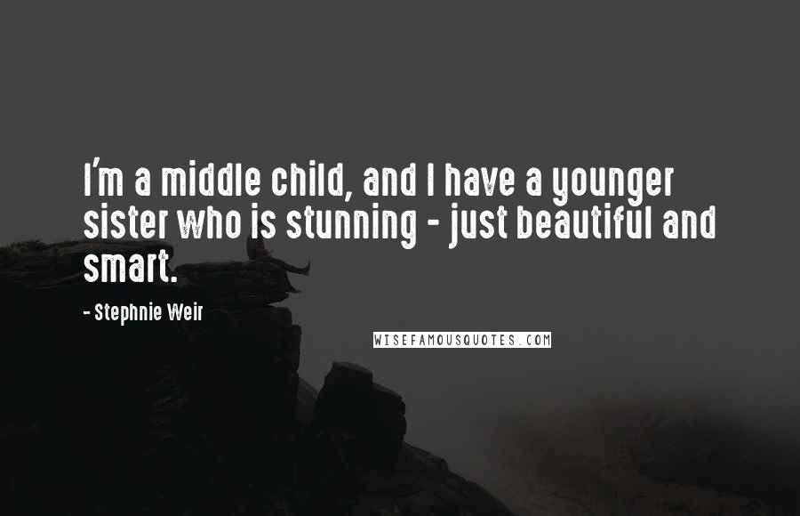 Stephnie Weir Quotes: I'm a middle child, and I have a younger sister who is stunning - just beautiful and smart.