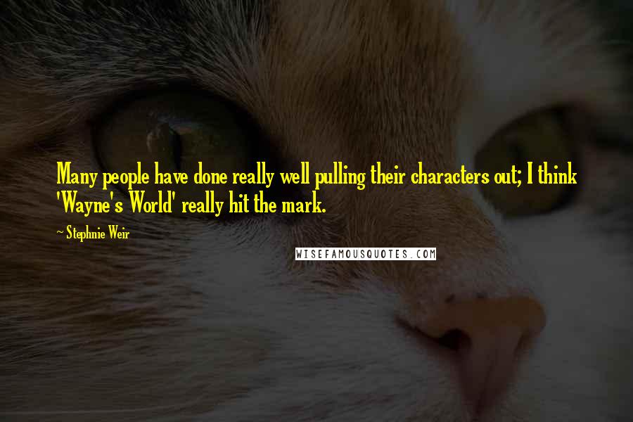 Stephnie Weir Quotes: Many people have done really well pulling their characters out; I think 'Wayne's World' really hit the mark.