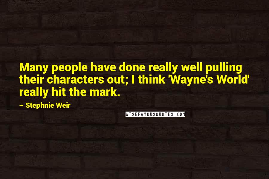 Stephnie Weir Quotes: Many people have done really well pulling their characters out; I think 'Wayne's World' really hit the mark.