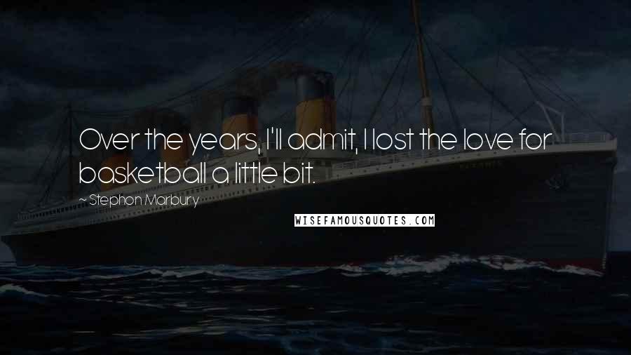 Stephon Marbury Quotes: Over the years, I'll admit, I lost the love for basketball a little bit.