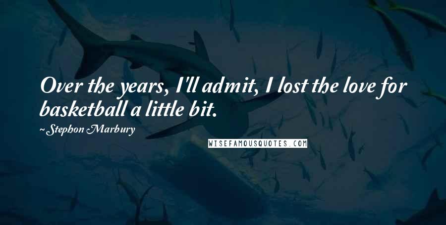 Stephon Marbury Quotes: Over the years, I'll admit, I lost the love for basketball a little bit.