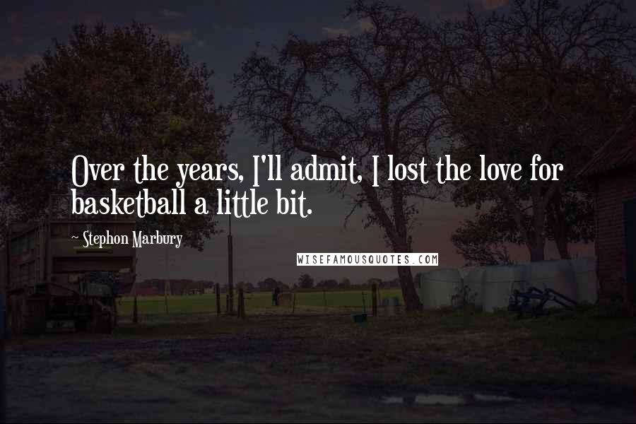 Stephon Marbury Quotes: Over the years, I'll admit, I lost the love for basketball a little bit.