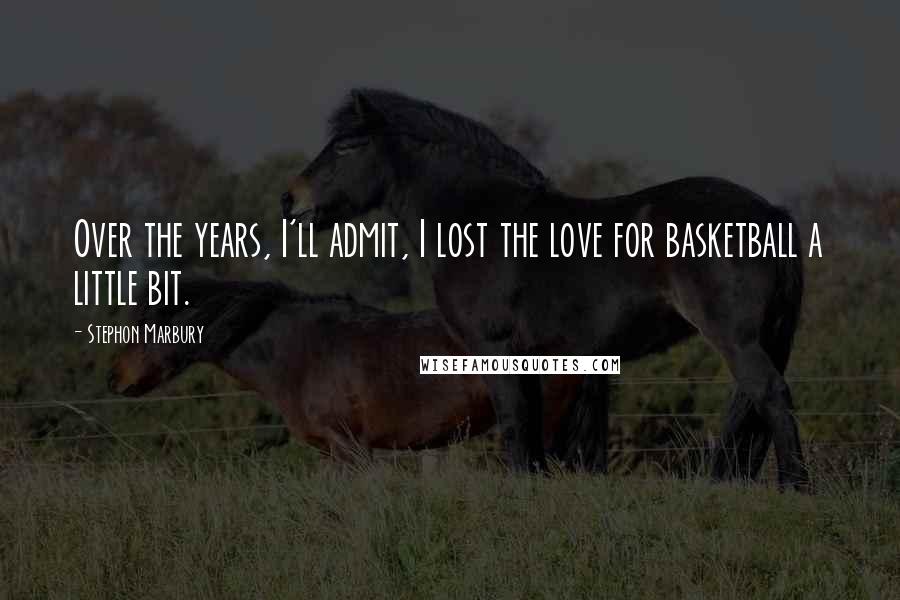 Stephon Marbury Quotes: Over the years, I'll admit, I lost the love for basketball a little bit.