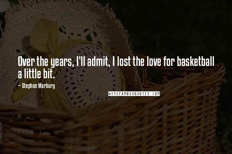Stephon Marbury Quotes: Over the years, I'll admit, I lost the love for basketball a little bit.