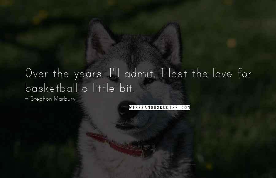Stephon Marbury Quotes: Over the years, I'll admit, I lost the love for basketball a little bit.