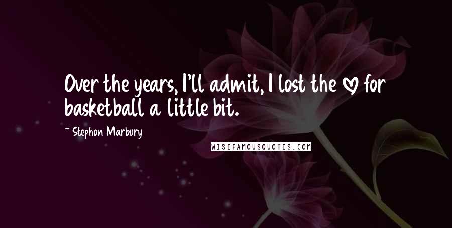 Stephon Marbury Quotes: Over the years, I'll admit, I lost the love for basketball a little bit.