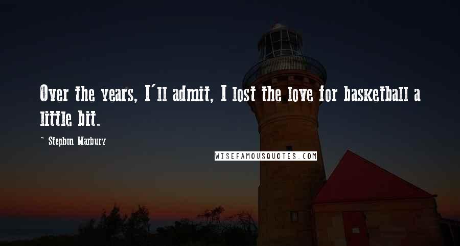 Stephon Marbury Quotes: Over the years, I'll admit, I lost the love for basketball a little bit.