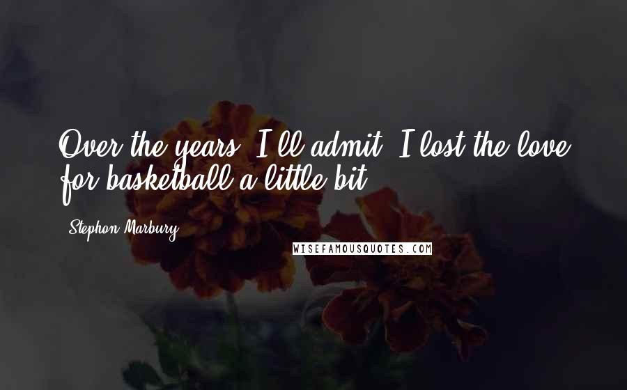 Stephon Marbury Quotes: Over the years, I'll admit, I lost the love for basketball a little bit.