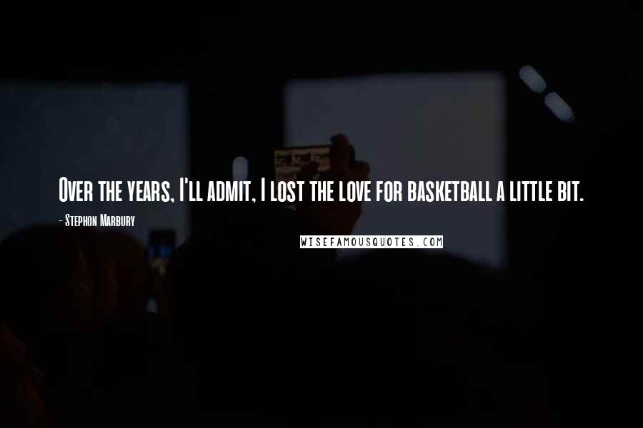 Stephon Marbury Quotes: Over the years, I'll admit, I lost the love for basketball a little bit.