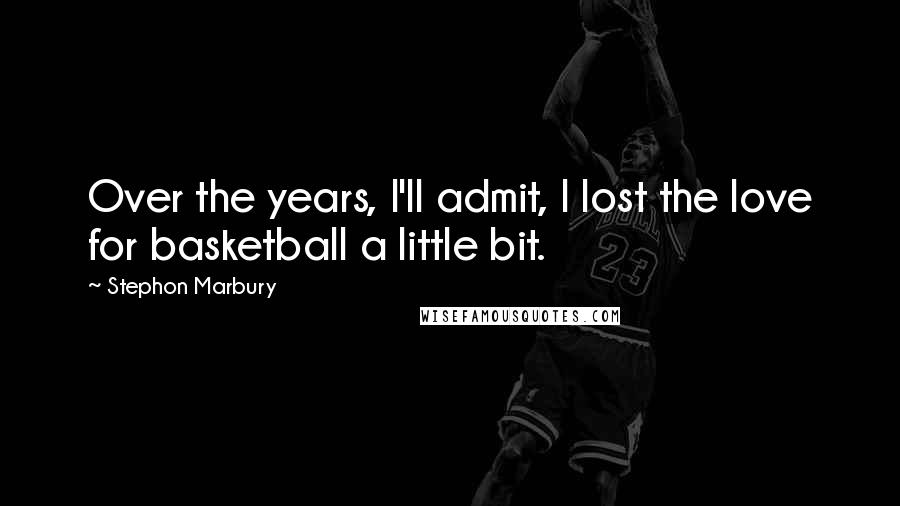 Stephon Marbury Quotes: Over the years, I'll admit, I lost the love for basketball a little bit.