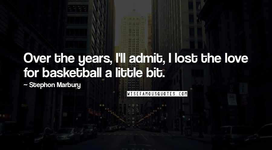 Stephon Marbury Quotes: Over the years, I'll admit, I lost the love for basketball a little bit.